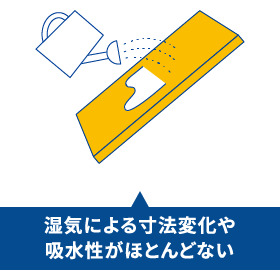 湿気による寸法変化や吸水性がほとんどない