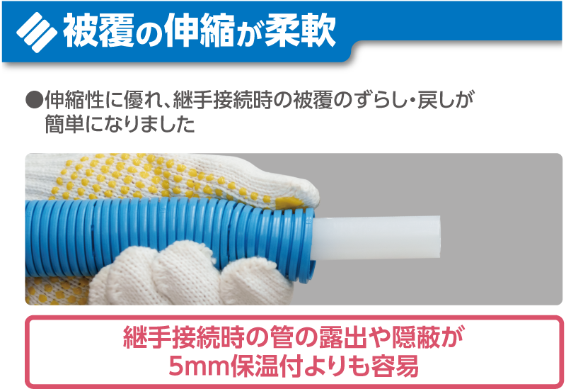 被服の伸縮が柔軟。継手接続時の管の露出や隠ぺいが5mm保温付きよりも容易。